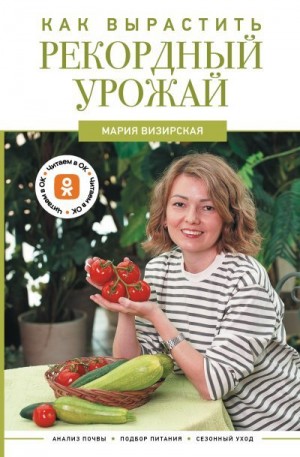 Визирская Мария - Как вырастить рекордный урожай. Анализ почвы, подбор питания, сезонный уход
