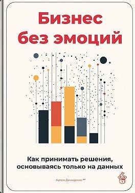 Демиденко Артем - Бизнес без эмоций: Как принимать решения, основываясь только на данных
