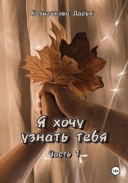Козырькова Дарья - Я хочу узнать тебя. Часть 1