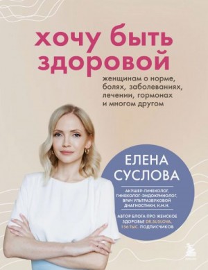 Суслова Елена - Хочу быть здоровой. Женщинам о норме, болях, заболеваниях, лечении, гормонах и многом другом