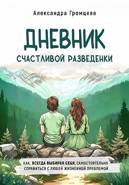 Громцева Александра - Дневник счастливой разведенки. Как, всегда выбирая себя, самостоятельно справиться с любой жизненной проблемой
