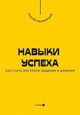 Миллиардов Андрей - Навыки успеха. Как стать мастером общения и влияния