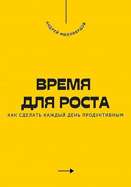 Миллиардов Андрей - Время для роста. Как сделать каждый день продуктивным