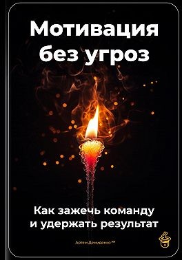 Демиденко Артем - Мотивация без угроз: Как зажечь команду и удержать результат