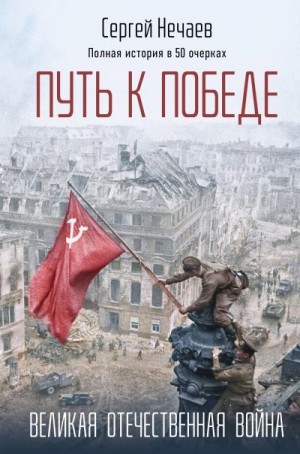 Нечаев Сергей - Путь к Победе. Великая Отечественная война