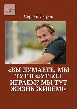 Сыров Сергей - Вы думаете, мы тут в футбол играем? Мы тут жизнь живем!