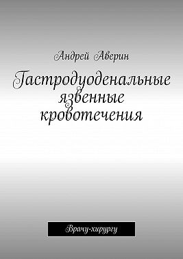 Аверин Андрей - Гастродуоденальные язвенные кровотечения. Врачу-хирургу