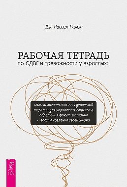 Рамзи Дж. Рассел - Рабочая тетрадь по СДВГ и тревожности у взрослых. Навыки когнитивно-поведенческой терапии для управления стрессом, обретения фокуса внимания и восстановления своей жизни