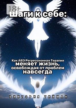 Тийман Виктория - Шаги к себе. Как АВЭ регрессионная терапия меняет жизнь, освобождая от проблем навсегда
