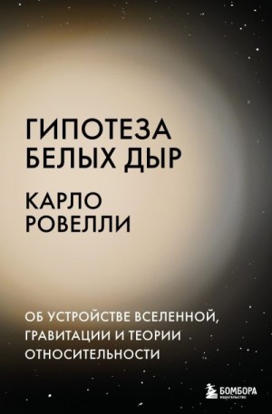Ровелли Карло - Гипотеза белых дыр. Об устройстве Вселенной, гравитации и теории относительности