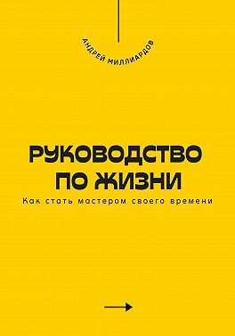 Миллиардов Андрей - Руководство по жизни. Как стать мастером своего времени