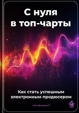 Демиденко Артем - С нуля в топ-чарты: Как стать успешным электронным продюсером