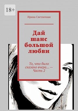 Светличная Ирина - Дай шанс большой любви. То, что было сказано вчера… – Часть 2