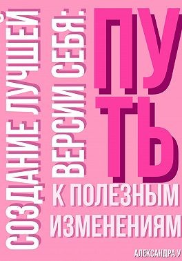 У. Александра - Создание лучшей версии себя: Путь к полезным изменениям