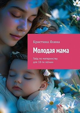 Яхина Кристина - Молодая мама. Гайд по материнству для 18-ти летних