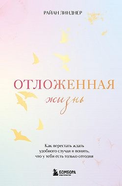 Линднер Райан - Отложенная жизнь. Как перестать ждать удобного случая и понять, что у тебя есть только сегодня