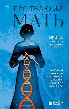 Семизорова Ирина - Про Твою же Мать. Настольная книга для осознанного отношения к матери и к материнству