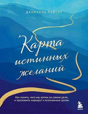 Лапорт Даниэлла - Карта истинных желаний. Как понять, чего мы хотим на самом деле, и проложить маршрут к осознанным целям