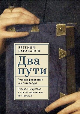 Барабанов Евгений - Два пути. Русская философия как литература. Русское искусство в постисторических контекстах
