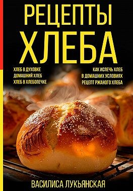 Лукьянская Василиса - Рецепты хлеба. Хлеб в духовке. Домашний хлеб. Хлеб в хлебопечке. Как испечь хлеб в домашних условиях. Рецепт ржаного хлеба
