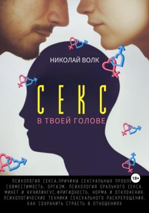 Волк Николай - Секс в твоей голове. Психология секса. Причины сексуальных проблем. Совместимость. Оргазм. Минет. Кунилингус. Фригидность. Норма и отклонения. Техники сексуального раскрепощения. Как сохранить страсть