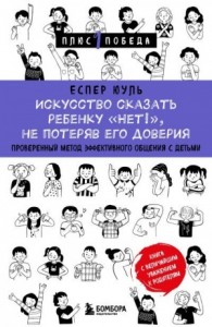 Искусство сказать ребенку «Нет!», не потеряв его доверия. Проверенный метод эффективного общения с детьми