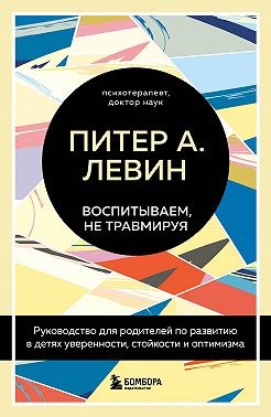 Левин Питер А. - Воспитываем, не травмируя. Руководство для родителей по развитию в детях уверенности, стойкости и оптимизма