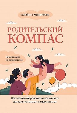 Маникеева Альбина - Родительский компас. Как помочь современным детям стать самостоятельными и счастливыми