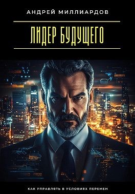 Миллиардов Андрей - Лидер будущего. Как управлять в условиях перемен