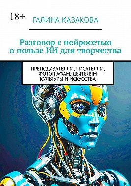Казакова Галина - Разговор с нейросетью о пользе ИИ для творчества. Преподавателям, писателям, фотографам, деятелям культуры и искусства