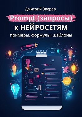 Зверев Дмитрий - Prompt (запросы) к нейросетям – примеры, формулы, шаблоны