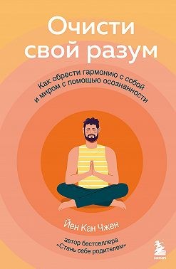 Чжен Йен - Очисти свой разум. Как обрести гармонию с собой и миром с помощью осознанности