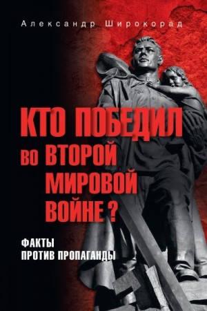 Широкорад Александр - Кто победил во Второй мировой войне? Факты против пропаганды