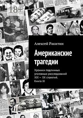 Ракитин Алексей - Американские трагедии. Хроники подлинных уголовных расследований XIX – XX столетий. Книга XI