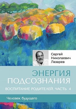 Лазарев Сергей - «Энергия подсознания». Человек будущего. Воспитание родителей. Часть 4