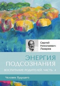 «Энергия подсознания». Человек будущего. Воспитание родителей. Часть 4