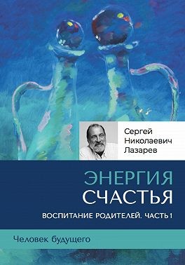 Лазарев Сергей - «Энергия счастья». Человек будущего, воспитание родителей. Часть 1