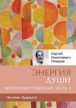 Лазарев Сергей - «Энергия души». Человек будущего. Воспитание родителей. Часть 5