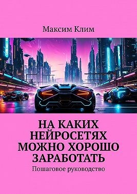 Клим Максим - На каких нейросетях можно хорошо заработать. Пошаговое руководство