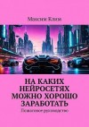 Клим Максим - На каких нейросетях можно хорошо заработать. Пошаговое руководство