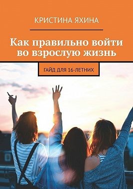 Яхина Кристина - Как правильно войти во взрослую жизнь. Гайд для 16-летних