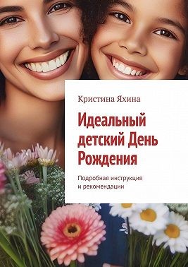 Яхина Кристина - Идеальный детский День Рождения. Подробная инструкция и рекомендации
