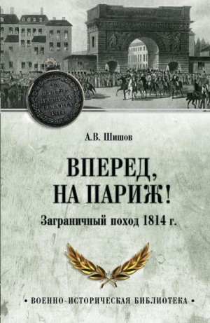 Шишов Алексей - Вперед, на Париж! Заграничный поход 1814 г.