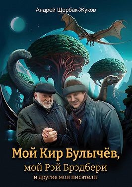 Щербак-Жуков Андрей - Мой Кир Булычёв, мой Рэй Брэдбери и другие мои писатели…