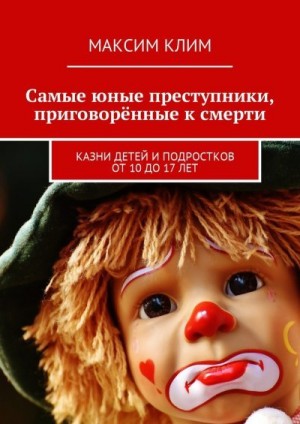 Клим Максим - Самые юные преступники, приговорённые к смерти. Казни детей и подростков от 10 до 17 лет