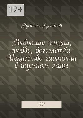 Хусаинов Рустам - Вибрации жизни, любви, богатства. Искусство гармонии в шумном мире. 1221