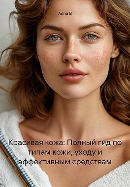 B Anna - Красивая кожа: Полный гид по типам кожи, уходу и эффективным средствам