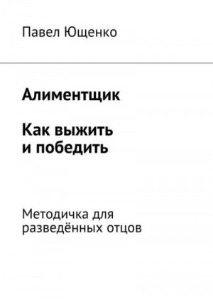 Ющенко Павел - Алиментщик. Как выжить и победить. Методичка для разведённых отцов