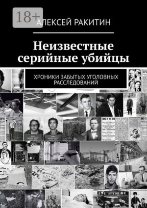 Ракитин Алексей - Неизвестные серийные убийцы. Хроники забытых уголовных расследований