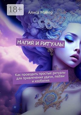 Майер Алиса - Магия и ритуалы. Как проводить простые ритуалы для привлечения удачи, любви и изобилия